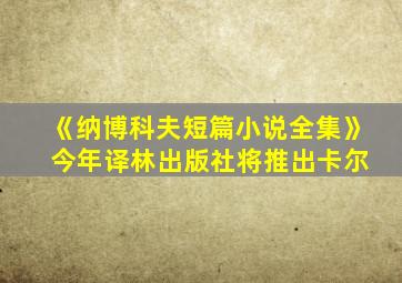 《纳博科夫短篇小说全集》 今年译林出版社将推出卡尔